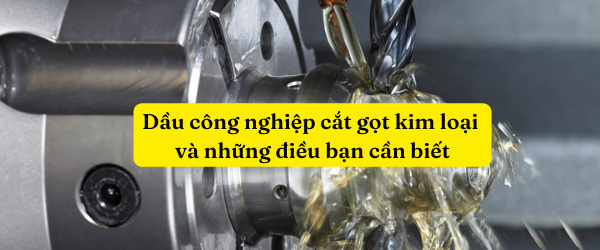 Dầu công nghiệp cắt gọt kim loại và những điều bạn cần biết