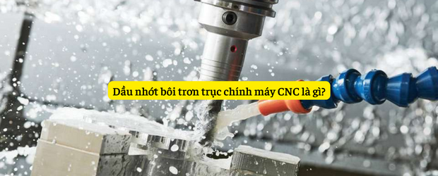 Dầu nhớt bôi trơn trục chính máy CNC là gì?